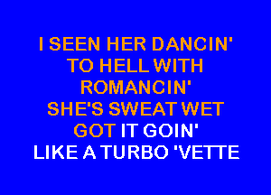 I SEEN HER DANCIN'
T0 HELLWITH
ROMANCIN'
SHE'S SWEATWET
GOT IT GOIN'
LIKE ATURBO 'VETI'E