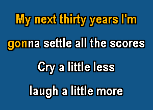 My next thirty years I'm

gonna settle all the scores
Cry a little less

laugh a little more