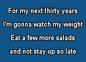 For my next thirty years
I'm gonna watch my weight
Eat a few more salads

and not stay up so late