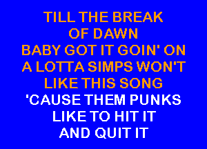 TILL THE BREAK
0F DAWN
BABY GOT IT GOIN' ON
A LOTI'A SIMPS WON'T
LIKETHIS SONG
'CAUSETHEM PUNKS
LIKETO HIT IT
AND QUIT IT