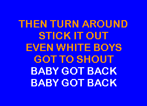 THEN TURN AROUND
STICK IT OUT
EVEN WHITE BOYS
GOT TO SHOUT
BABY GOT BACK
BABY GOT BACK