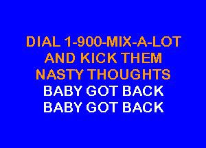 DIAL 1-900-MlX-A-LOT
AND KICK TH EM

NASTY THOUGHTS
BABY GOT BACK
BABY GOT BACK