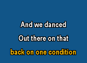 And we danced

Out there on that

back on one condition