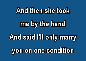 And then she took
me by the hand

And said I'll only marry

you on one condition