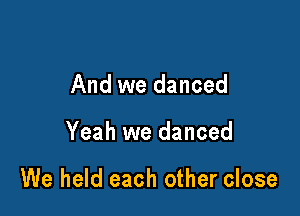 And we danced

Yeah we danced

We held each other close