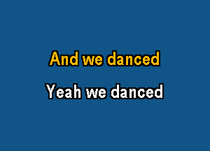And we danced

Yeah we danced