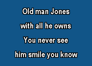 Old man Jones
with all he owns

You never see

him smile you know