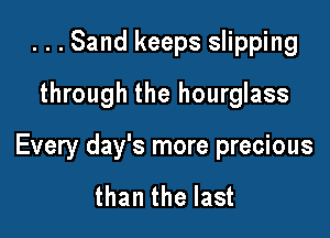 ...Sand keeps slipping
through the hourglass

Every day's more precious

than the last