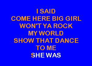 I SAID
COME HERE BIG GIRL
WON'T YA ROCK
MY WORLD
SHOW THAT DANCE
TO ME
SHEWAS