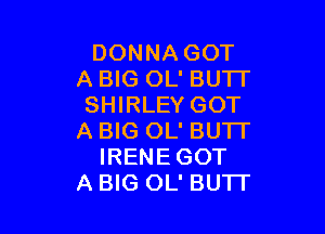 DONNA GOT
A BIG OL' BUTT
SHIRLEY GOT

A BIG OL' BUTI'
IRENE GOT
A BIG OL' BU'IT