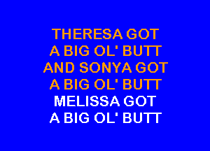 THERESA GOT
A BIG OL' BUTT
AND SONYA GOT

A BIG OL' BUTI'
MELISSA GOT
A BIG OL' BU'IT