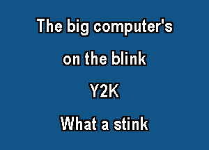 The big computer's

on the blink
Y2K
What a stink