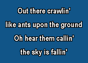 Out there crawlin'

like ants upon the ground

Oh hearthem callin'

the sky is fallin'