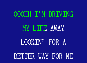 OOOHH I M DRIVING
MY LIFE AWAY
LOOKIN FOR A

BETTER WAY FOR ME I