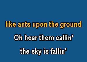 like ants upon the ground

Oh hearthem callin'

the sky is fallin'