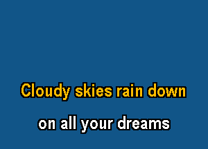 Cloudy skies rain down

on all your dreams