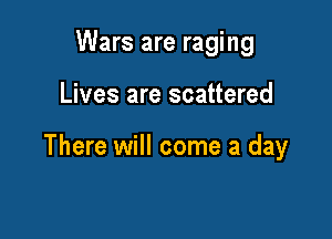 Wars are raging

Lives are scattered

There will come a day