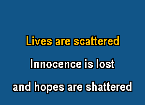 Lives are scattered

Innocence is lost

and hopes are shattered