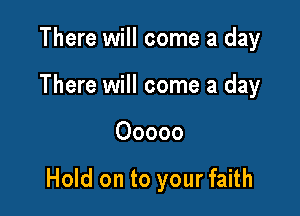 There will come a day
There will come a day

Ooooo

Hold on to your faith