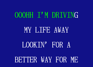 OOOHH I M DRIVING
MY LIFE AWAY
LOOKIN FOR A

BETTER WAY FOR ME I
