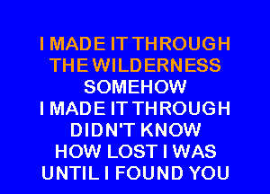I MADE IT THROUGH
THEWILDERNESS
SOMEHOW
IMADE ITTHROUGH
DIDN'T KNOW
HOW LOST I WAS
UNTILI FOUND YOU