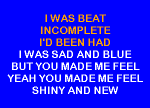 IWAS BEAT
INCOMPLETE
I'D BEEN HAD
I WAS SAD AND BLUE
BUT YOU MADE ME FEEL
YEAH YOU MADE ME FEEL
SHINY AND NEW