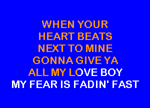 WHEN YOUR
HEART BEATS
NEXT T0 MINE
GONNAGIVE YA
ALL MY LOVE BOY
MY FEAR IS FADIN' FAST