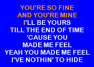 YOU'RE SO FINE
AND YOU'RE MINE
I'LL BEYOURS
TILL THE END OF TIME
'CAUSEYOU
MADEME FEEL
YEAH YOU MADE ME FEEL
I'VE NOTHIN'TO HIDE