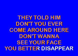 THEY TOLD HIM
DON'T YOU EVER
COME AROUND HERE
DON'T WANNA

SEE YOUR FACE
YOU BETTER DISAPPEAR