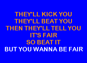 THEY'LL KICK YOU
TH EY'LL BEAT YOU
TH EN TH EY'LL TELL YOU
IT'S FAIR
SO BEAT IT
BUT YOU WANNA BE FAIR