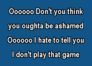 Oooooo Don't you think

you oughta be ashamed

Ooooool hate to tell you

I don't play that game