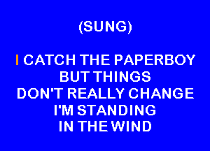 (SUNG)

I CATCH THE PAPERBOY
BUT THINGS
DON'T REALLYCHANGE

I'M STANDING
INTHEWIND