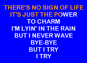 THERE'S N0 SIGN OF LIFE
IT'S JUST THE POWER
TOCHARM
PMLNHWINTHERAHJ
BUT I NEVER WAVE
BYE-BYE

BUT I TRY
I TRY