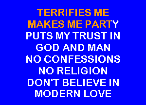 TERRIFIES ME
MAKES ME PARTY
PUTS MY TRUST IN

GOD AND MAN
NO CONFESSIONS

NO RELIGION

DON'T BELIEVE IN
MODERN LOVE l