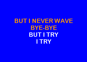 BUT I NEVER WAVE
BYE-BYE

BUT I TRY
I TRY