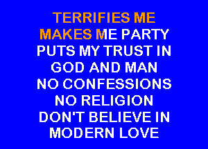 TERRIFIES ME
MAKES ME PARTY
PUTS MY TRUST IN

GOD AND MAN
NO CONFESSIONS

NO RELIGION

DON'T BELIEVE IN
MODERN LOVE l