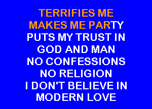 TERRIFIES ME
MAKES ME PARTY
PUTS MY TRUST IN

GOD AND MAN
NO CONFESSIONS

NO RELIGION

I DON'T BELIEVE IN
MODERN LOVE l