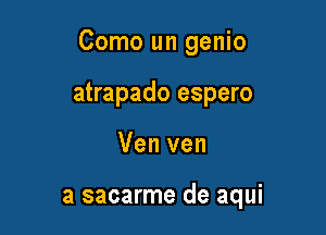 Como un genio

atrapado espero
Ven van

a sacarme de aqui