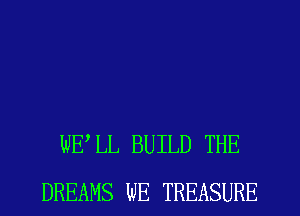 WELL BUILD THE
DREAMS WE TREASURE