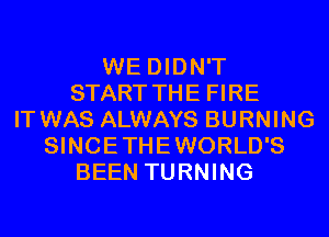 WE DIDN'T
START THE FIRE
IT WAS ALWAYS BURNING
SINCETHEWORLD'S
BEEN TURNING