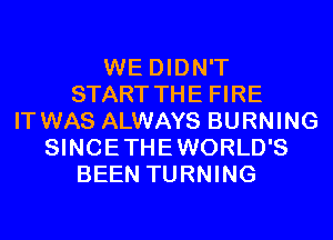 WE DIDN'T
START THE FIRE
IT WAS ALWAYS BURNING
SINCETHEWORLD'S
BEEN TURNING