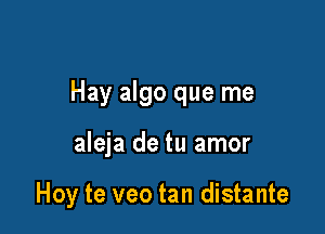 Hay algo que me

aleja de tu amor

Hoy te veo tan distante