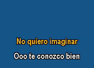 No quiero imaginar

Ooo te conozco bien