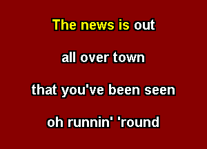 The news is out

all over town

that you've been seen

oh runnin' 'round