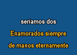 seriamos dos

Enamorados siempre

de manos eternamente