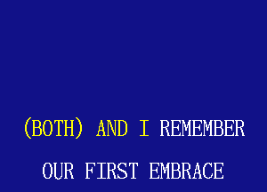 (BOTH) AND I REMEMBER
OUR FIRST EMBRACE