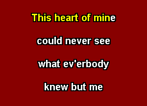 This heart of mine

could never see

what ev'erbody

knew but me