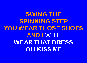 SWING THE
SPINNING STEP
YOU WEAR THOSE SHOES
AND IWILL
WEAR THAT DRESS
0H KISS ME