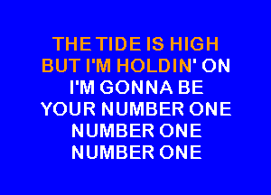 THETIDE IS HIGH
BUT I'M HOLDIN' ON
I'M GONNA BE
YOUR NUMBER ONE
NUMBER ONE
NUMBER ONE