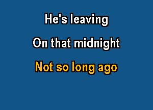 He's leaving

On that midnight

Not so long ago